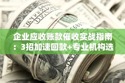 武汉企业应收账款催收实战指南：3招加速回款+专业机构选择避坑