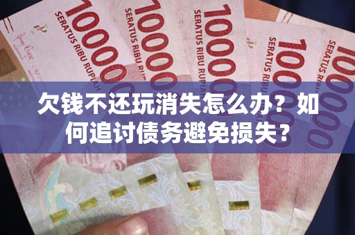 武汉欠钱不还玩消失怎么办？如何追讨债务避免损失？