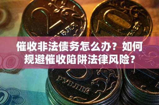武汉催收非法债务怎么办？如何规避催收陷阱法律风险？