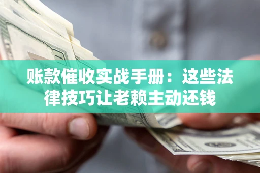武汉账款催收实战手册：这些法律技巧让老赖主动还钱