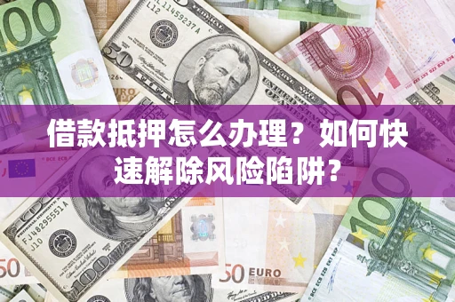 武汉借款抵押怎么办理？如何快速解除风险陷阱？