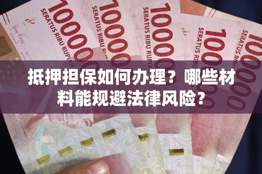 武汉抵押担保如何办理？哪些材料能规避法律风险？