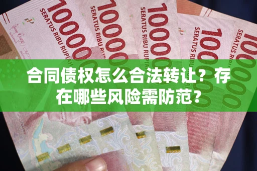 武汉合同债权怎么合法转让？存在哪些风险需防范？