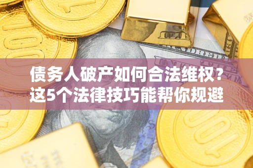 武汉债务人破产如何合法维权？这5个法律技巧能帮你规避风险