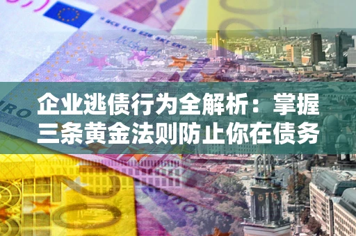 武汉企业逃债行为全解析：掌握三条黄金法则防止你在债务乱局中“踩雷”