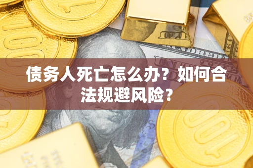 武汉债务人死亡怎么办？如何合法规避风险？