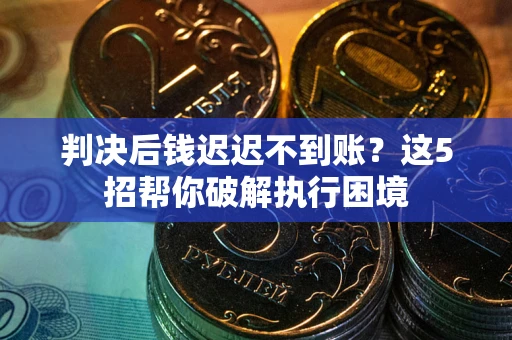 武汉判决后钱迟迟不到账？这5招帮你破解执行困境