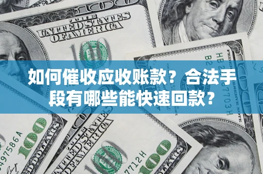 武汉如何催收应收账款？合法手段有哪些能快速回款？