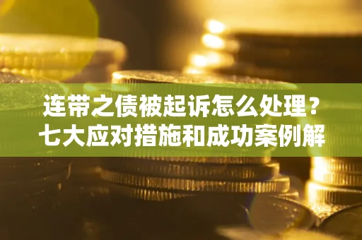 武汉连带之债被起诉怎么处理？七大应对措施和成功案例解析