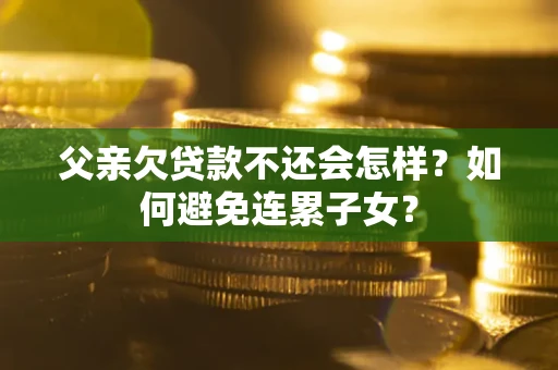 武汉父亲欠贷款不还会怎样？如何避免连累子女？