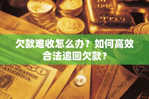 武汉欠款难收怎么办？如何高效合法追回欠款？