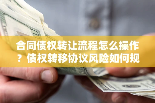 武汉合同债权转让流程怎么操作？债权转移协议风险如何规避？
