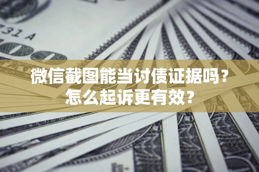 武汉微信截图能当讨债证据吗？怎么起诉更有效？