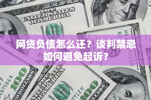 武汉网贷负债怎么还？谈判禁忌如何避免起诉？