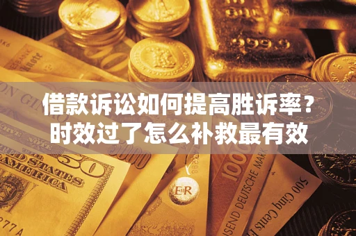 武汉借款诉讼如何提高胜诉率？时效过了怎么补救最有效