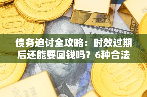 武汉债务追讨全攻略：时效过期后还能要回钱吗？6种合法手段助你维权
