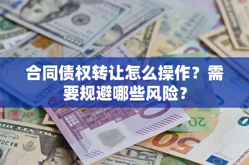 武汉合同债权转让怎么操作？需要规避哪些风险？