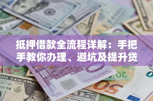 武汉抵押借款全流程详解：手把手教你办理、避坑及提升贷款额度