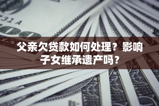 武汉父亲欠贷款如何处理?影响子女继承遗产吗? 武汉父亲欠贷款如何处理?影响子女继承遗产吗?