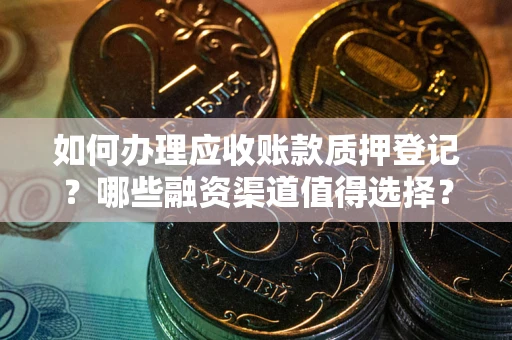 武汉如何办理应收账款质押登记？哪些融资渠道值得选择？