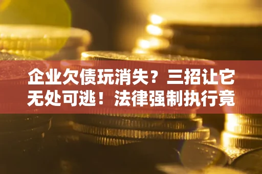 武汉企业欠债玩消失？三招让它无处可逃！法律强制执行竟比讨债公司还狠？